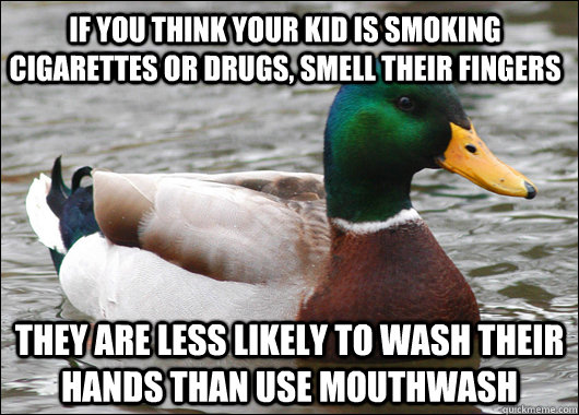 If you think your kid is smoking cigarettes or drugs, smell their fingers They are less likely to wash their hands than use mouthwash  Actual Advice Mallard