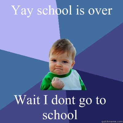 Yay school is over  Wait I dont go to school  Success Kid