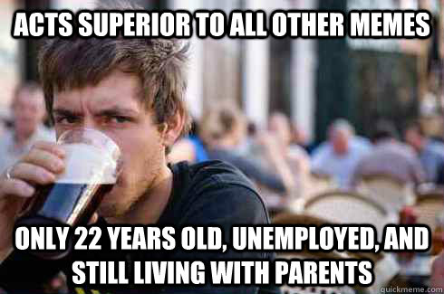 Acts superior to all other memes Only 22 years old, unemployed, and still living with parents  Lazy College Senior
