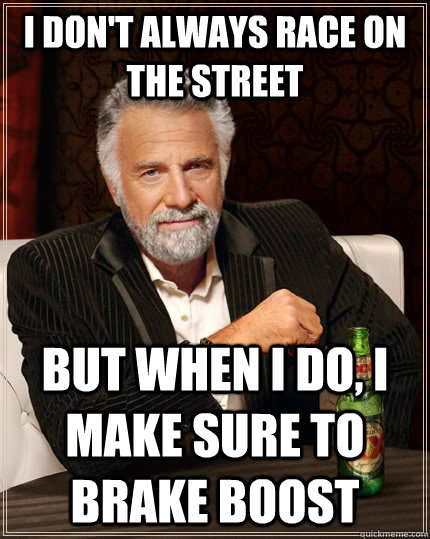 I don't always race on the street but when i do, i make sure to brake boost  The Most Interesting Man In The World