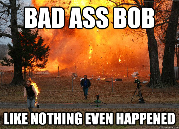 Bad ass Bob Like nothing even happened - Bad ass Bob Like nothing even happened  Badass Bob