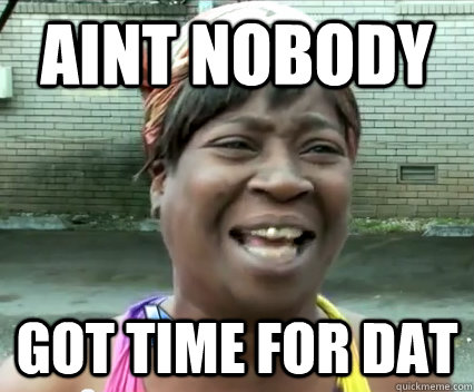 Aint Nobody got time for dat  Aint Nobody got time for dat