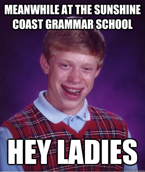 meanwhile at the sunshine coast grammar school hey ladies  Bad Luck Brian