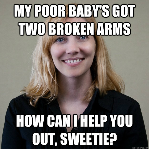 My poor baby's got two broken arms How can I help you out, sweetie?  
