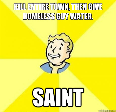 Kill entire town, then give homeless guy water. Saint  