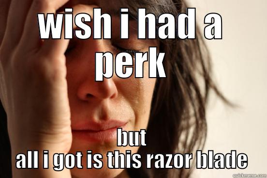 WISH I HAD A PERK BUT ALL I GOT IS THIS RAZOR BLADE First World Problems