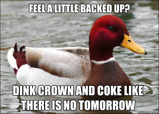 Feel a little backed up? Dink crown and coke like there is no tomorrow  Malicious Advice Mallard