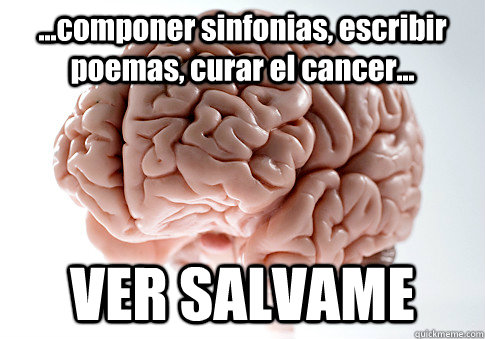 ...componer sinfonias, escribir poemas, curar el cancer... VER SALVAME   Scumbag Brain
