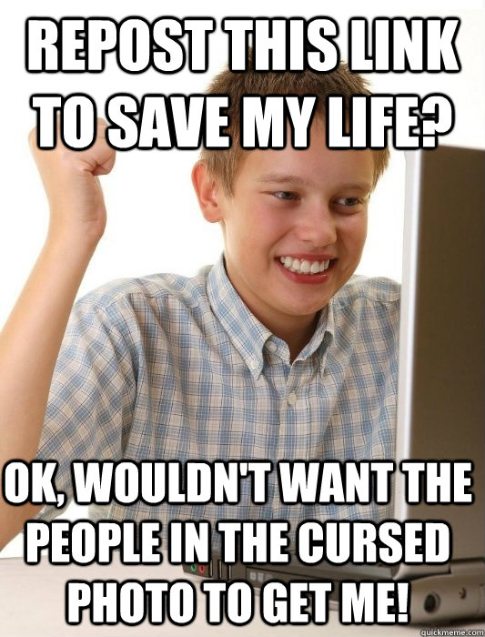 Repost this link to save my life? Ok, wouldn't want the people in the cursed photo to get me!  First Day on the Internet Kid