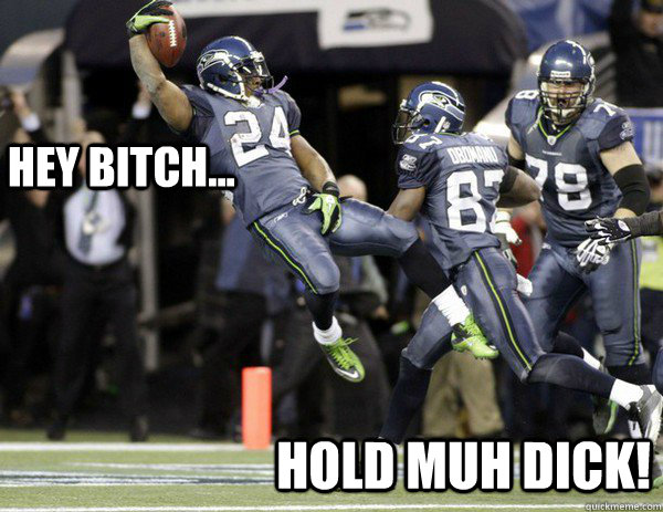 Hey bitch... hold muh dick! - Hey bitch... hold muh dick!  marshawn lycnh hold my dick