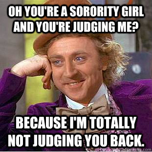 oh you're a sorority girl and you're judging me? because i'm totally not judging you back.  Condescending Wonka