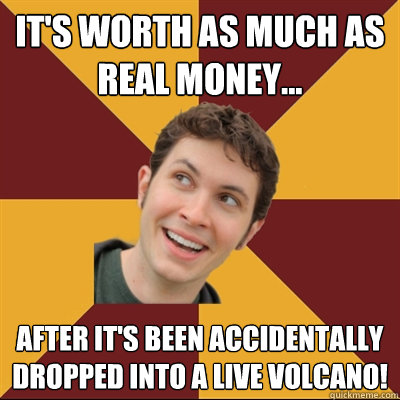 It's worth as much as real money... after it's been accidentally dropped into a live volcano!  