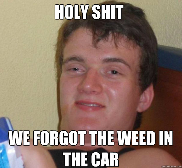Holy Shit We forgot the weed in the car  ten guy