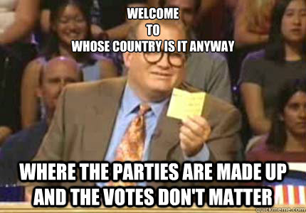 Welcome 
to 
Whose Country is it Anyway Where the parties are made up and the votes don't matter  Whose Line