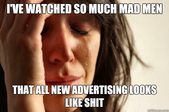I've watched so much Mad Men that all new advertising looks like shit  First World Problems