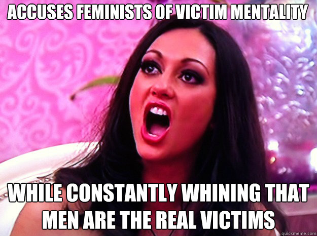 Accuses feminists of victim mentality while constantly whining that men are the real victims  Feminist Nazi