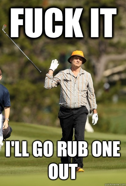 Fuck it I'll go rub one out  fuck it bill murray
