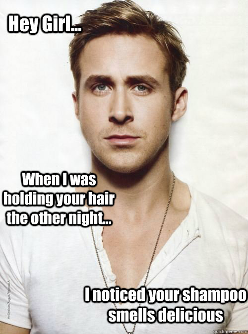 Hey Girl... When I was holding your hair the other night... I noticed your shampoo smells delicious  HEY GIRL
