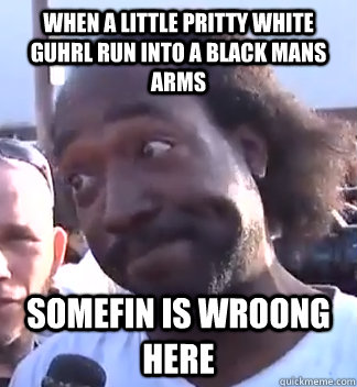 When a little pritty white guhrl run into a black mans arms somefin is wroong here  