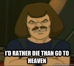  I'd rather die than go to heaven  