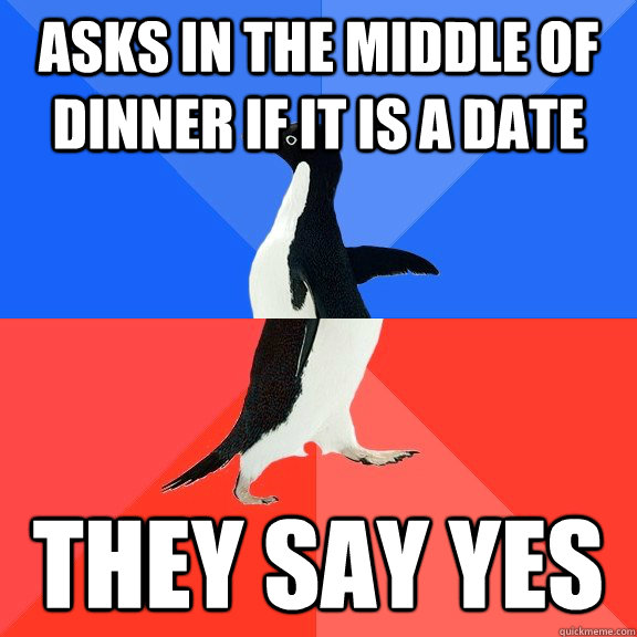 Asks in the middle of dinner if it is a date they say yes  Socially Awkward Awesome Penguin