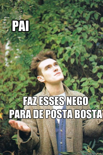 PAI faz esses nego 
para de posta bosta - PAI faz esses nego 
para de posta bosta  mozao
