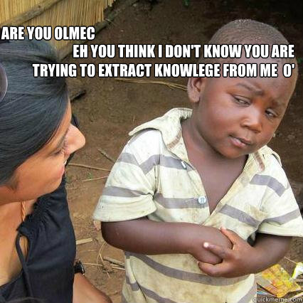 EH YOU THINK I DON'T KNOW YOU ARE 
TRYING TO EXTRACT KNOWLEGE FROM ME  O'  ARE YOU OLMEC  