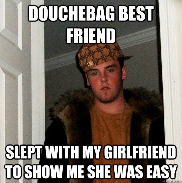 Douchebag best friend Slept with my girlfriend to show me she was easy - Douchebag best friend Slept with my girlfriend to show me she was easy  Scumbag Steve