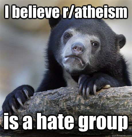 I believe r/atheism  is a hate group - I believe r/atheism  is a hate group  Confession Bear