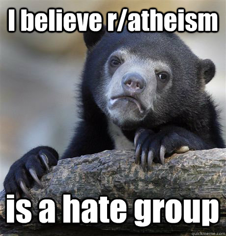 I believe r/atheism  is a hate group  Confession Bear