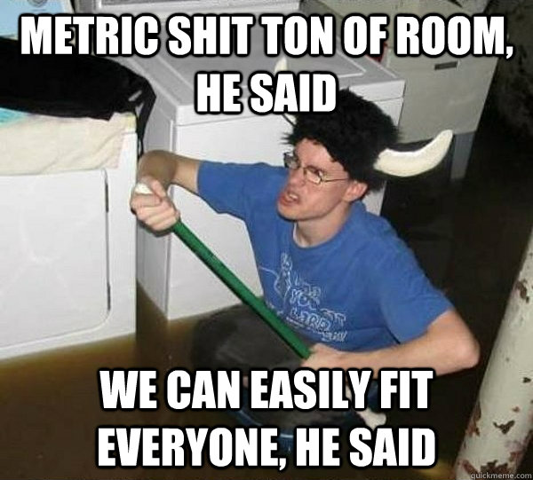 Metric shit ton of room, he said We can easily fit everyone, he said - Metric shit ton of room, he said We can easily fit everyone, he said  They said