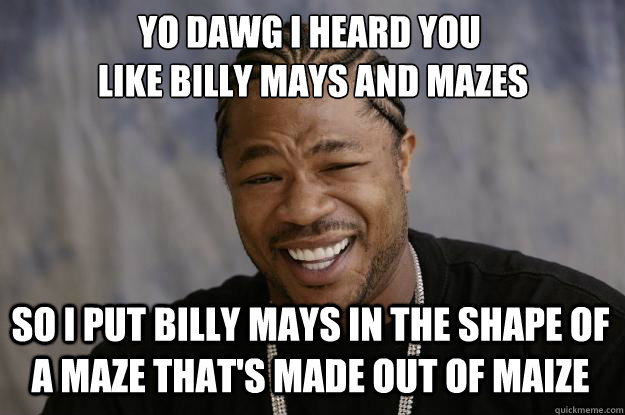 Yo dawg I HEARD YOU
 LIKE BILLY MAYS AND MAZES So I put BILLY MAYS IN THE SHAPE OF A MAZE THAT'S MADE OUT OF MAIZE  Xzibit meme