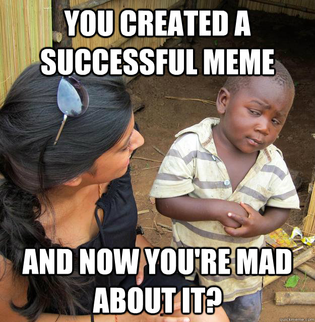 You created a successful meme and now you're mad about it?  Skeptical Third World Kid