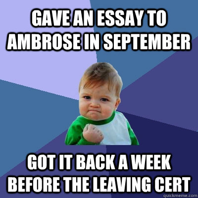 Gave an essay to Ambrose in september Got it back a week before the leaving cert  Success Kid
