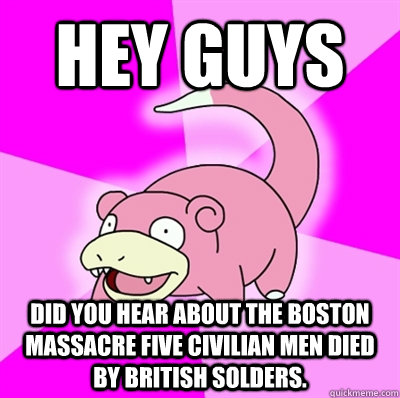 Hey guys did you hear about the Boston massacre five civilian men died by British solders. - Hey guys did you hear about the Boston massacre five civilian men died by British solders.  Slowpoke Earthquake