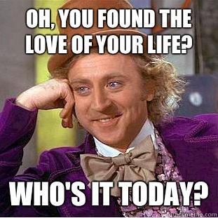 Oh, you found the love of your life? Who's it today?  Condescending Wonka