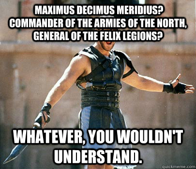  Maximus Decimus Meridius?  commander of the Armies of the North, General of the Felix Legions? Whatever, you wouldn't understand.  Hipster Gladiator