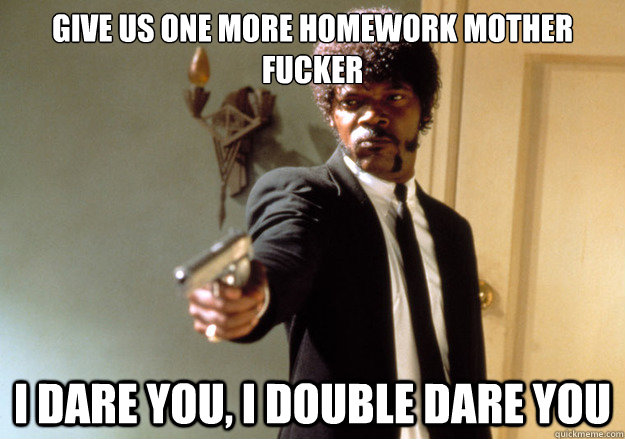 GIVE US ONE MORE HOMEWORK MOTHER FUCKER I DARE YOU, I DOUBLE DARE YOU  Samuel L Jackson