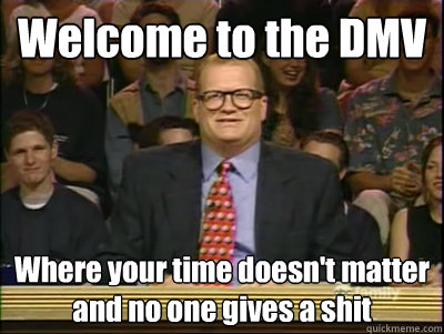 Welcome to the DMV Where your time doesn't matter and no one gives a shit  Its time to play drew carey