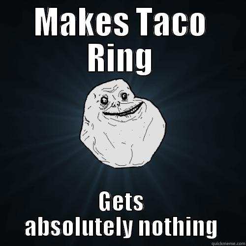 MAKES TACO RING GETS ABSOLUTELY NOTHING Forever Alone