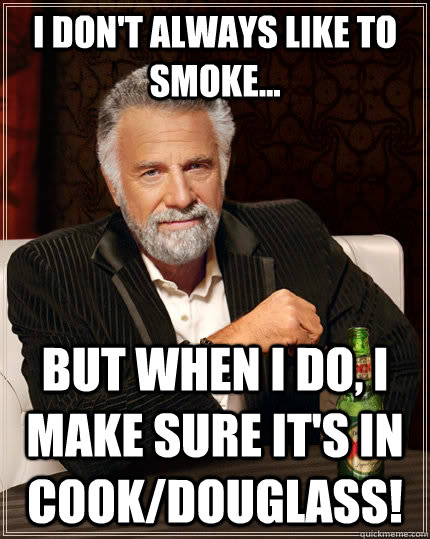 I don't always like to smoke... but when I do, I make sure It's in Cook/Douglass!  The Most Interesting Man In The World