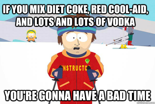 If you mix Diet Coke, Red Cool-Aid, and lots and lots of vodka You're gonna have a bad time  Super Cool Ski Instructor