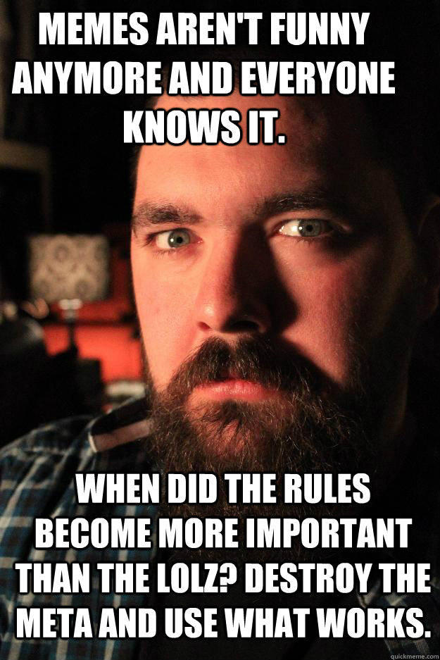 Memes aren't funny anymore and everyone knows it. When did the rules become more important than the LOLZ? Destroy the meta and use what works.  Dating Site Murderer