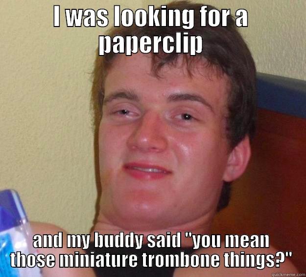 I WAS LOOKING FOR A PAPERCLIP AND MY BUDDY SAID 