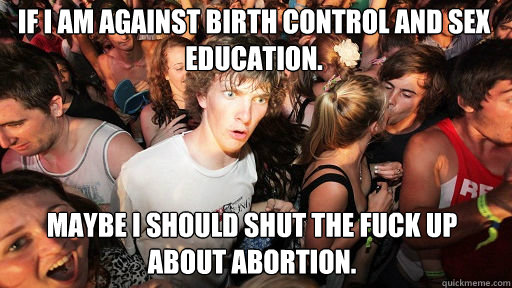 If I am against birth control and sex education. 
 Maybe I should shut the fuck up about abortion.  Sudden Clarity Clarence