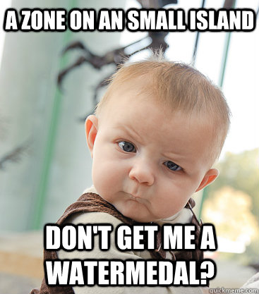 A zone on an small island don't get me a watermedal?  skeptical baby