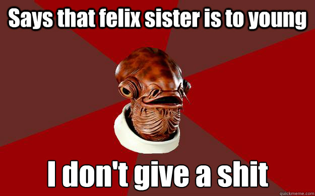 Says that felix sister is to young I don't give a shit  Admiral Ackbar Relationship Expert