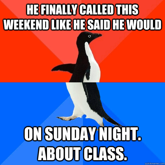 He finally called this weekend like he said he would on sunday night. about class.  Socially Awesome Awkward Penguin