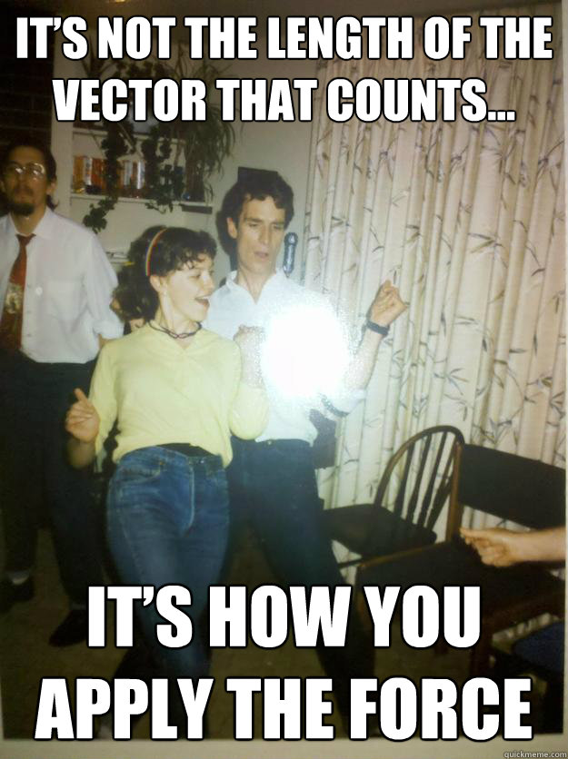 It’s not the length of the vector that counts…  it’s how you apply the force - It’s not the length of the vector that counts…  it’s how you apply the force  Bill Nye Rocks out.