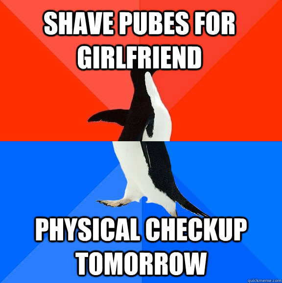 shave pubes for girlfriend physical checkup tomorrow - shave pubes for girlfriend physical checkup tomorrow  Socially Awesome Awkward Penguin